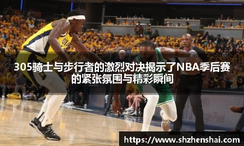 305骑士与步行者的激烈对决揭示了NBA季后赛的紧张氛围与精彩瞬间