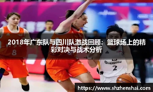 2018年广东队与四川队激战回顾：篮球场上的精彩对决与战术分析