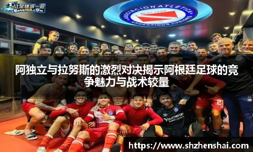 阿独立与拉努斯的激烈对决揭示阿根廷足球的竞争魅力与战术较量
