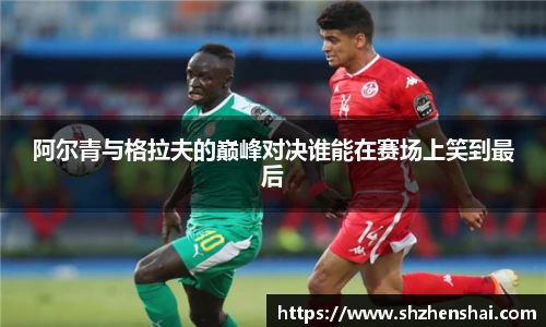 阿尔青与格拉夫的巅峰对决谁能在赛场上笑到最后