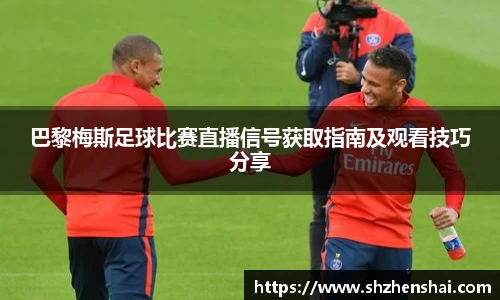 巴黎梅斯足球比赛直播信号获取指南及观看技巧分享