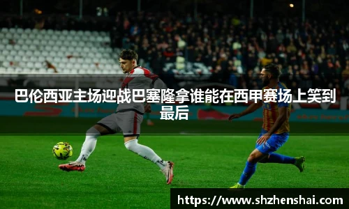 巴伦西亚主场迎战巴塞隆拿谁能在西甲赛场上笑到最后