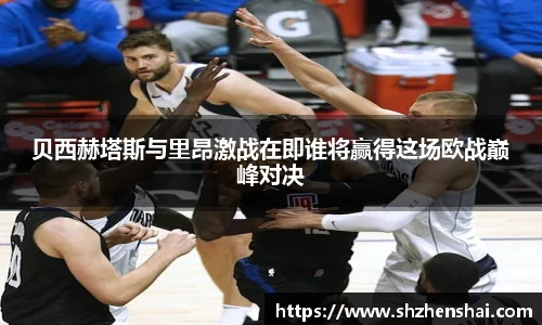 贝西赫塔斯与里昂激战在即谁将赢得这场欧战巅峰对决