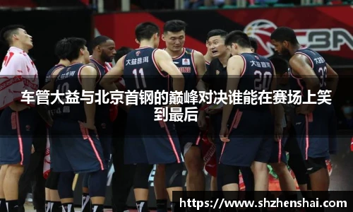 车管大益与北京首钢的巅峰对决谁能在赛场上笑到最后