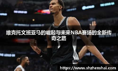 维克托文班亚马的崛起与未来NBA赛场的全新传奇之路