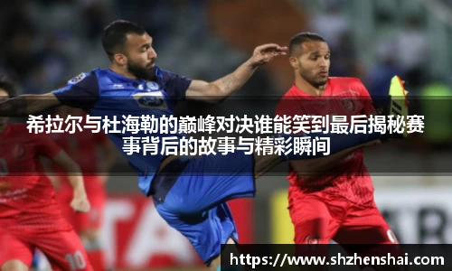 希拉尔与杜海勒的巅峰对决谁能笑到最后揭秘赛事背后的故事与精彩瞬间